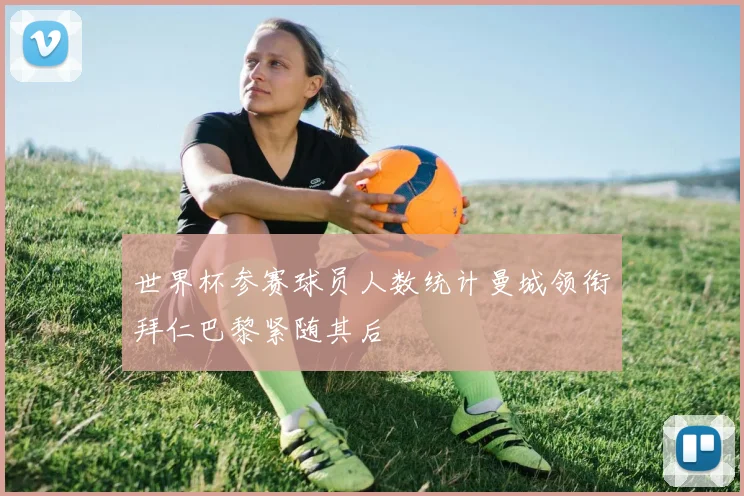世界杯参赛球员人数统计曼城领衔拜仁巴黎紧随其后