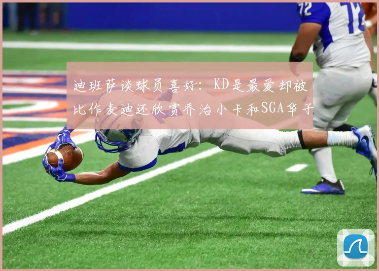 迪班萨谈球员喜好：KD是最爱却被比作麦迪还欣赏乔治小卡和SGA华子