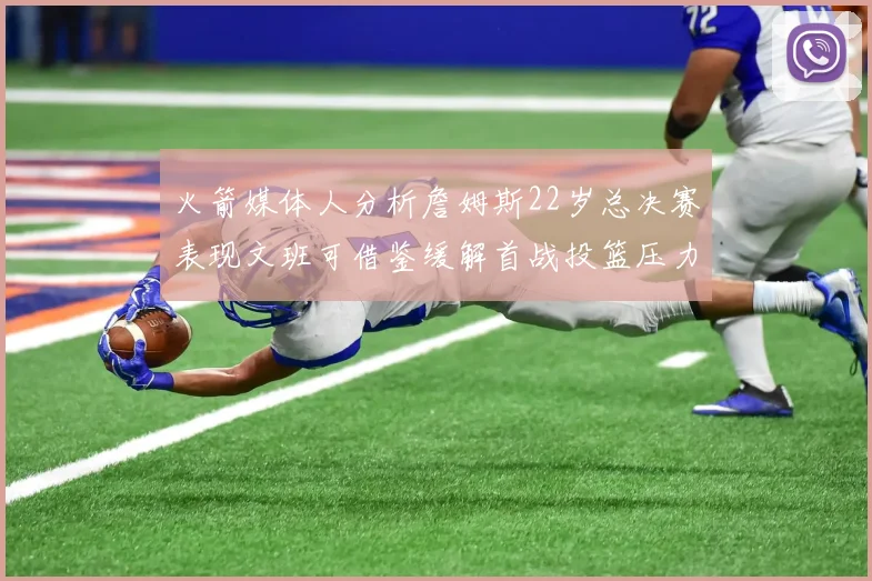 火箭媒体人分析詹姆斯22岁总决赛表现文班可借鉴缓解首战投篮压力