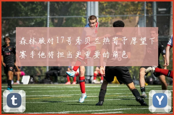 森林狼对17号秀贝兰热寄予厚望下赛季他将担当更重要的角色