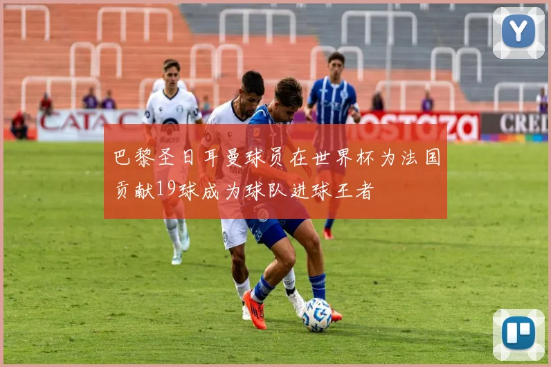 巴黎圣日耳曼球员在世界杯为法国贡献19球成为球队进球王者