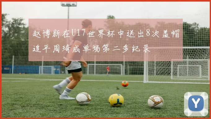 赵博新在U17世界杯中送出8次盖帽追平周琦成单场第二多纪录