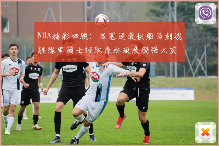 NBA精彩回顾：活塞逆袭快船马刺战胜绿军骑士轻取森林狼展现强大实力