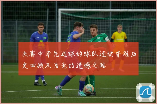 决赛中率先进球的球队连续夺冠历史回顾及马竞的遗憾之路