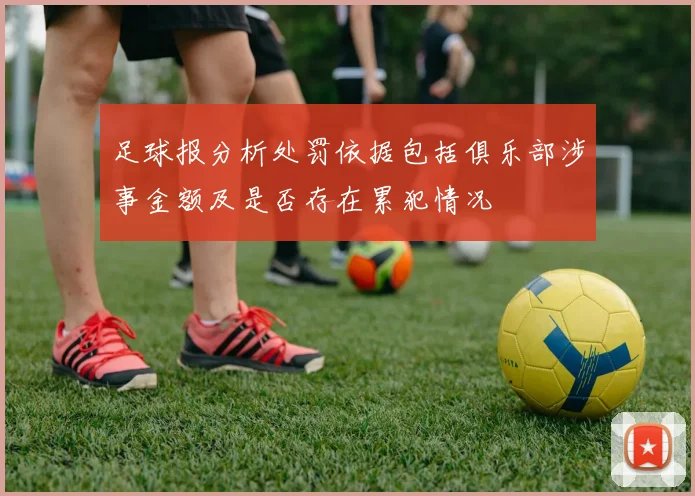 足球报分析处罚依据包括俱乐部涉事金额及是否存在累犯情况