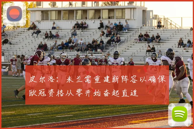 皮尔洛：米兰需重建新阵容以确保欧冠资格从零开始奋起直追