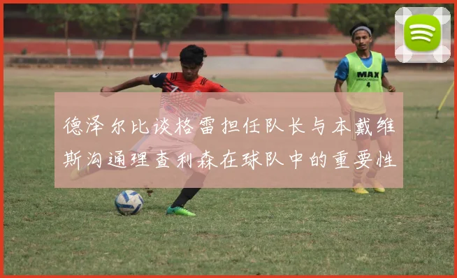 德泽尔比谈格雷担任队长与本戴维斯沟通理查利森在球队中的重要性