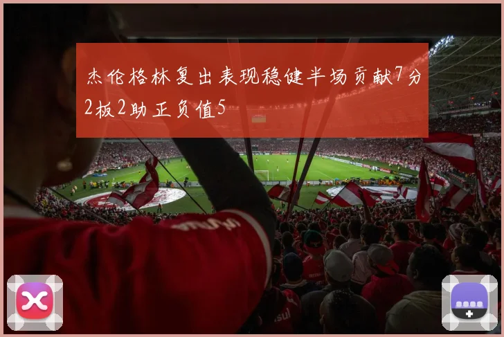 杰伦格林复出表现稳健半场贡献7分2板2助正负值5