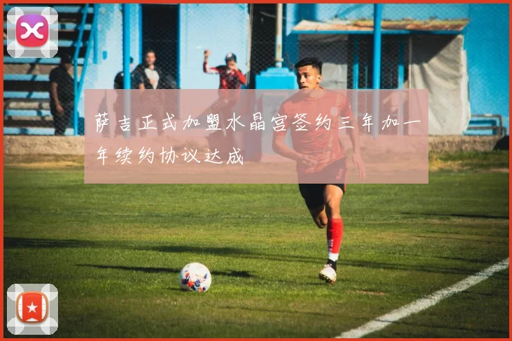 萨吉正式加盟水晶宫签约三年加一年续约协议达成