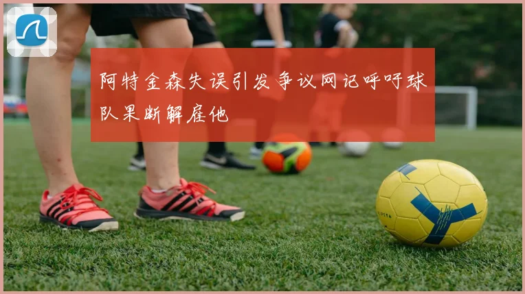 阿特金森失误引发争议网记呼吁球队果断解雇他