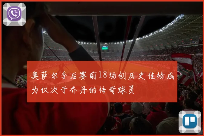奥萨尔季后赛前18场创历史佳绩成为仅次于乔丹的传奇球员