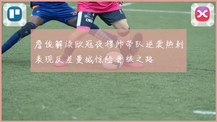 詹俊解读欧冠夜穆帅带队逆袭热刺表现反差曼城惊险晋级之路