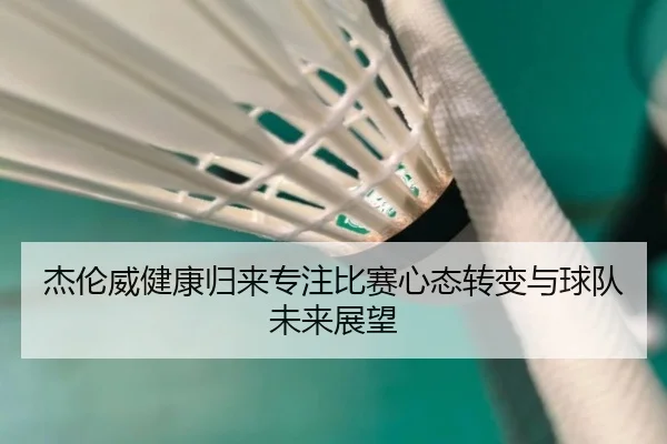 杰伦威健康归来专注比赛心态转变与球队未来展望
